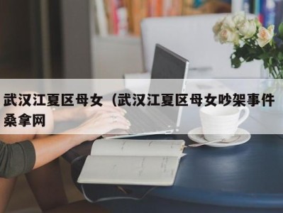 石家庄武汉江夏区母女（武汉江夏区母女吵架事件 桑拿网