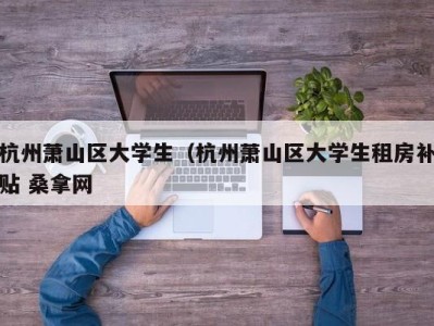 石家庄杭州萧山区大学生（杭州萧山区大学生租房补贴 桑拿网