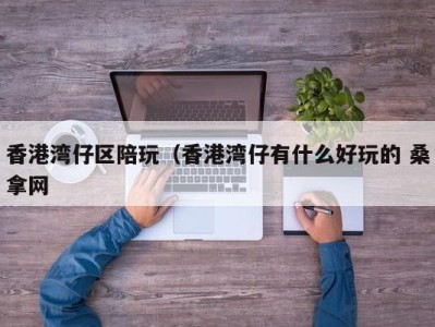 石家庄香港湾仔区陪玩（香港湾仔有什么好玩的 桑拿网