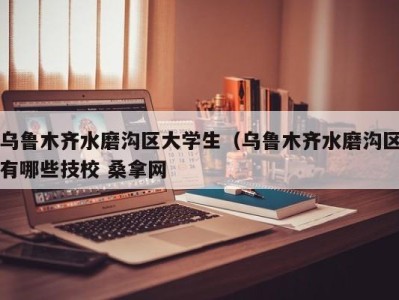 石家庄乌鲁木齐水磨沟区大学生（乌鲁木齐水磨沟区有哪些技校 桑拿网