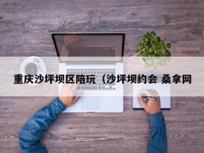 石家庄重庆沙坪坝区陪玩（沙坪坝约会 桑拿网