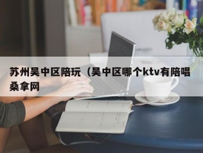 石家庄苏州吴中区陪玩（吴中区哪个ktv有陪唱 桑拿网