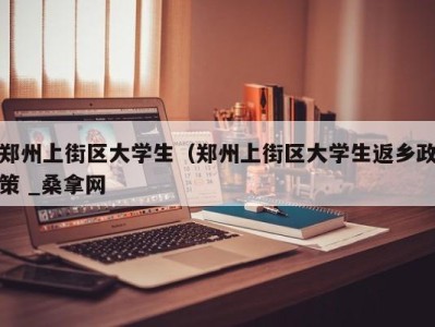 石家庄郑州上街区大学生（郑州上街区大学生返乡政策 _桑拿网