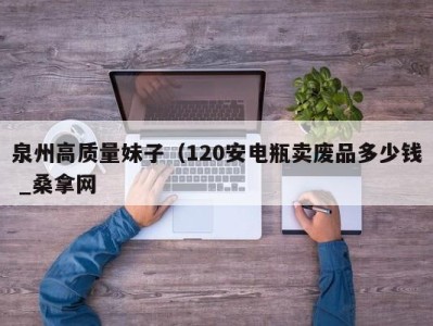 石家庄泉州高质量妹子（120安电瓶卖废品多少钱 _桑拿网