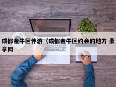 石家庄成都金牛区伴游（成都金牛区约会的地方 桑拿网