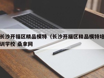 石家庄长沙开福区精品模特（长沙开福区精品模特培训学校 桑拿网