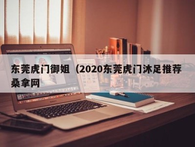 石家庄东莞虎门御姐（2020东莞虎门沐足推荐 桑拿网