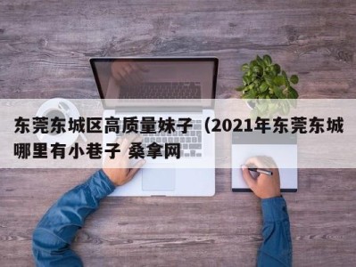 石家庄东莞东城区高质量妹子（2021年东莞东城哪里有小巷子 桑拿网