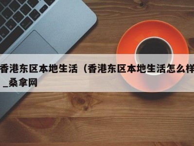 石家庄香港东区本地生活（香港东区本地生活怎么样 _桑拿网