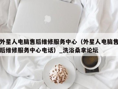 石家庄外星人电脑售后维修服务中心（外星人电脑售后维修服务中心电话）_洗浴桑拿论坛