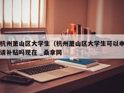 石家庄杭州萧山区大学生（杭州萧山区大学生可以申请补贴吗现在 _桑拿网