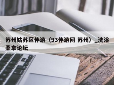 石家庄苏州姑苏区伴游（93伴游网 苏州）_洗浴桑拿论坛