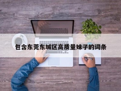 石家庄包含东莞东城区高质量妹子的词条