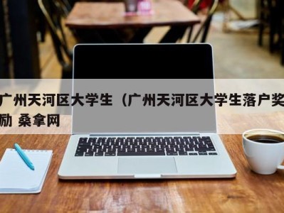 石家庄广州天河区大学生（广州天河区大学生落户奖励 桑拿网