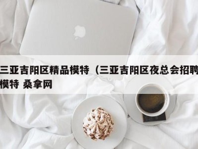 石家庄三亚吉阳区精品模特（三亚吉阳区夜总会招聘模特 桑拿网