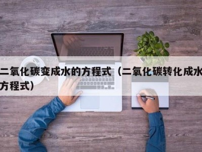 石家庄二氧化碳变成水的方程式（二氧化碳转化成水方程式）