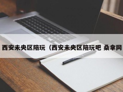 石家庄西安未央区陪玩（西安未央区陪玩吧 桑拿网