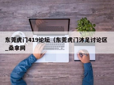 石家庄东莞虎门419论坛（东莞虎门沐足讨论区 _桑拿网