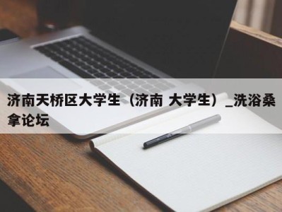 石家庄济南天桥区大学生（济南 大学生）_洗浴桑拿论坛