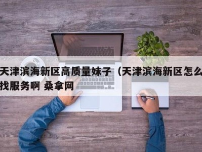 石家庄天津滨海新区高质量妹子（天津滨海新区怎么找服务啊 桑拿网