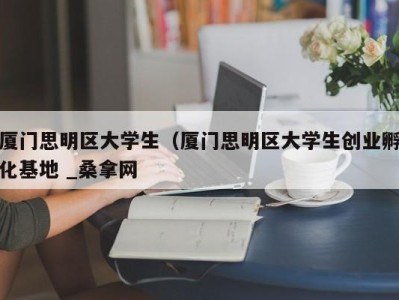 石家庄厦门思明区大学生（厦门思明区大学生创业孵化基地 _桑拿网