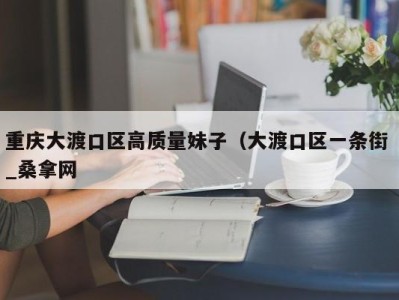 石家庄重庆大渡口区高质量妹子（大渡口区一条街 _桑拿网