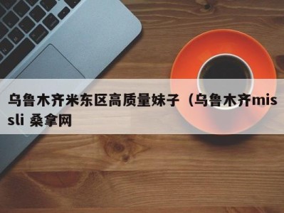 石家庄乌鲁木齐米东区高质量妹子（乌鲁木齐missli 桑拿网