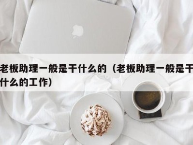 石家庄老板助理一般是干什么的（老板助理一般是干什么的工作）