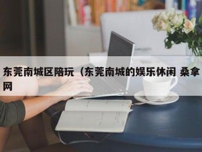 石家庄东莞南城区陪玩（东莞南城的娱乐休闲 桑拿网