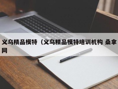 石家庄义乌精品模特（义乌精品模特培训机构 桑拿网