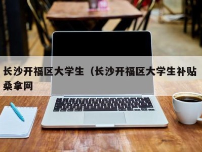 石家庄长沙开福区大学生（长沙开福区大学生补贴 桑拿网