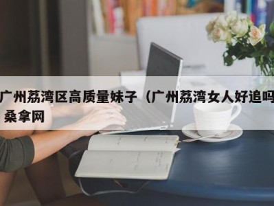 石家庄广州荔湾区高质量妹子（广州荔湾女人好追吗 桑拿网