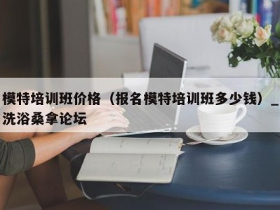 石家庄模特培训班价格（报名模特培训班多少钱）_洗浴桑拿论坛