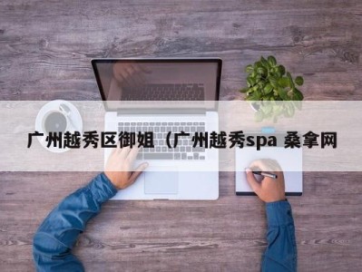 石家庄广州越秀区御姐（广州越秀spa 桑拿网