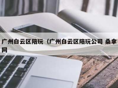 石家庄广州白云区陪玩（广州白云区陪玩公司 桑拿网