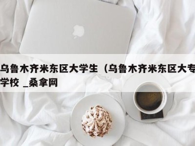 石家庄乌鲁木齐米东区大学生（乌鲁木齐米东区大专学校 _桑拿网