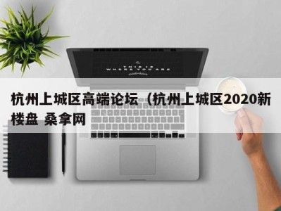 石家庄杭州上城区高端论坛（杭州上城区2020新楼盘 桑拿网