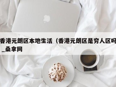 石家庄香港元朗区本地生活（香港元朗区是穷人区吗 _桑拿网