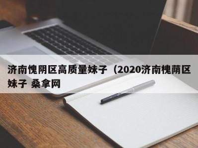 石家庄济南愧阴区高质量妹子（2020济南槐荫区妹子 桑拿网