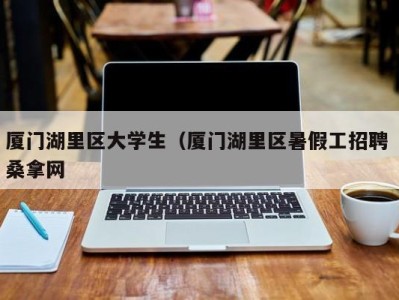 石家庄厦门湖里区大学生（厦门湖里区暑假工招聘 桑拿网