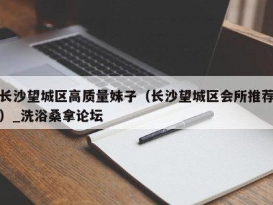 石家庄长沙望城区高质量妹子（长沙望城区会所推荐）_洗浴桑拿论坛