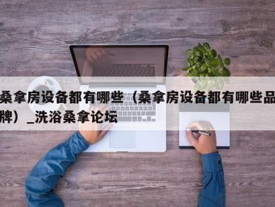 石家庄桑拿房设备都有哪些（桑拿房设备都有哪些品牌）_洗浴桑拿论坛