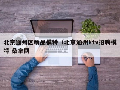 石家庄北京通州区精品模特（北京通州ktv招聘模特 桑拿网