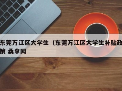 石家庄东莞万江区大学生（东莞万江区大学生补贴政策 桑拿网