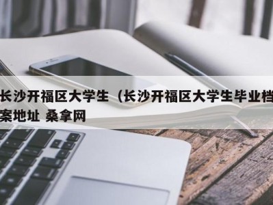 石家庄长沙开福区大学生（长沙开福区大学生毕业档案地址 桑拿网