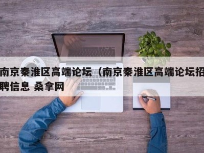 石家庄南京秦淮区高端论坛（南京秦淮区高端论坛招聘信息 桑拿网