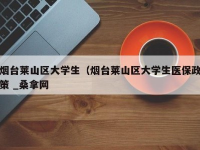 石家庄烟台莱山区大学生（烟台莱山区大学生医保政策 _桑拿网