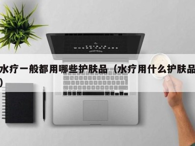 石家庄水疗一般都用哪些护肤品（水疗用什么护肤品）