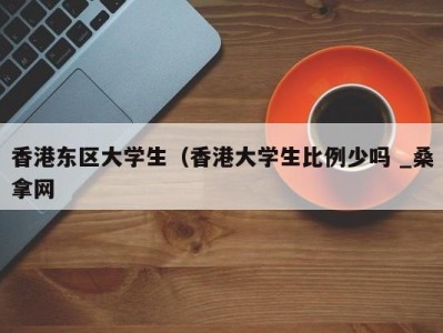 石家庄香港东区大学生（香港大学生比例少吗 _桑拿网