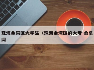 石家庄珠海金湾区大学生（珠海金湾区的大专 桑拿网